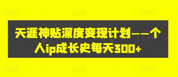 天涯神贴深度变现计划——个人ip成长史每天300+【揭秘】-云创网