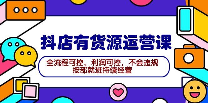 (9702期)2024抖店有货源运营课：全流程可控，利润可控，不会违规，按部就班持续经营-云创网