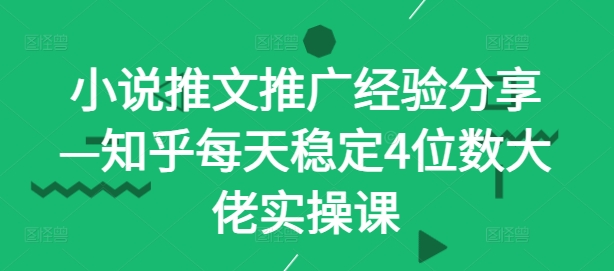 小说推文推广经验分享—知乎每天稳定4位数大佬实操课-云创网