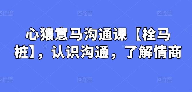 心猿意马沟通课【栓马桩】，认识沟通，了解情商-云创网
