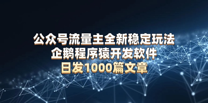 公众号流量主全新稳定玩法 企鹅程序猿开发软件 日发1000篇文章 无需AI改写-云创网