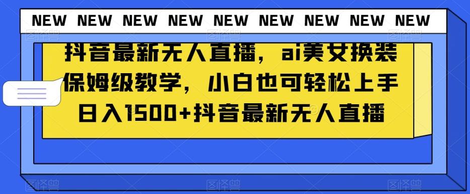 抖音最新无人直播，ai美女换装保姆级教学，小白也可轻松上手日入1500+【揭秘】-云创网