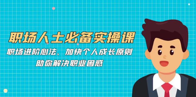 职场人士必备实操课：职场进阶心法、加快个人成长原则，助你解决职业困惑-云创网