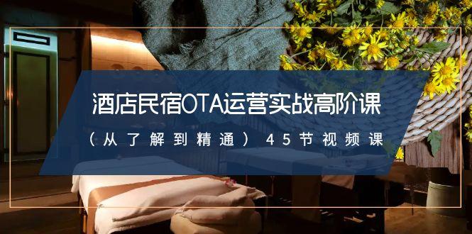 酒店民宿OTA运营实战高阶课(从了解到精通)45节视频课-云创网