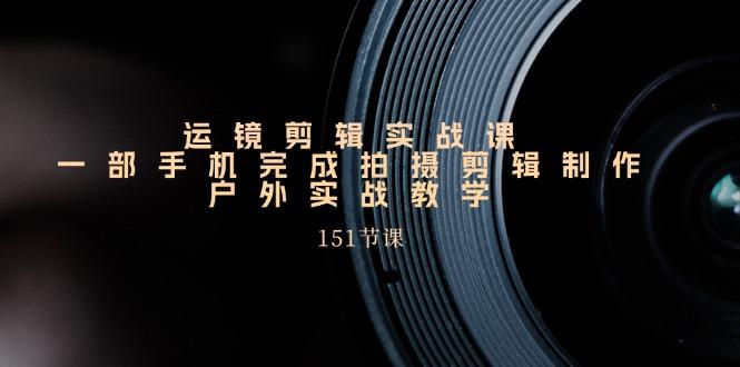 手机运镜剪辑实操课，户外拍摄剪辑制作实战(151节课)-云创网