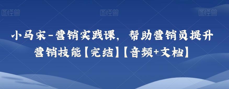 小马宋-营销实践课，帮助营销员提升营销技能【完结】【音频+文档】-云创网