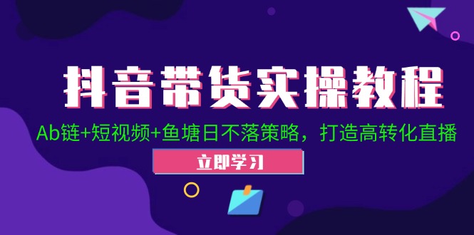 抖音带货实操教程！Ab链+短视频+鱼塘日不落策略，打造高转化直播-云创网