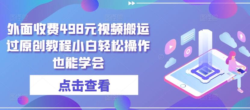 外面收费498元视频搬运过原创教程小白轻松操作也能学会【揭秘】-云创网