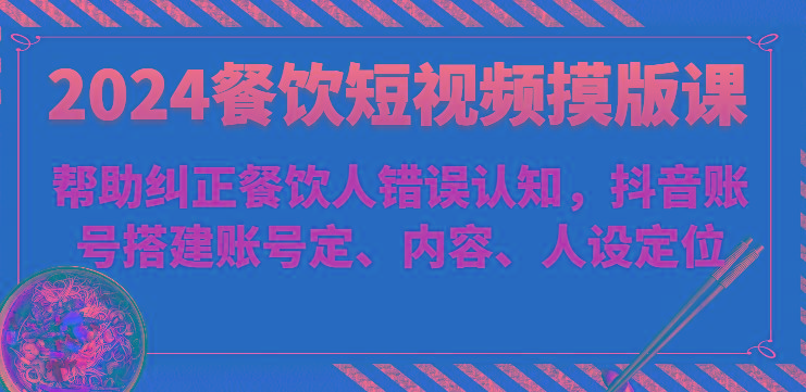 2024餐饮短视频摸版课-帮助纠正餐饮人错误认知，抖音账号搭建账号定、内容、人设定位-云创网