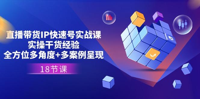 直播带货IP快速号实战课，实操干货经验+全方位多角度+多案例呈现(18节-云创网