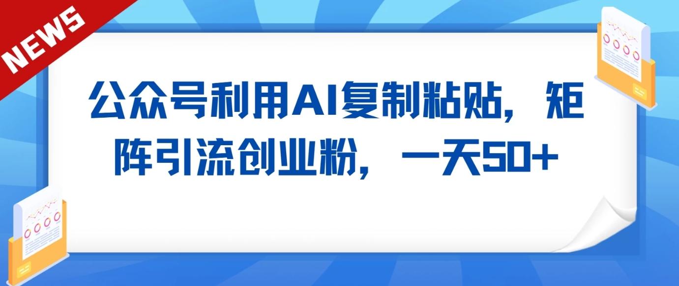 公众号利用AI工具复制粘贴矩阵引流创业粉,一天50+-云创网