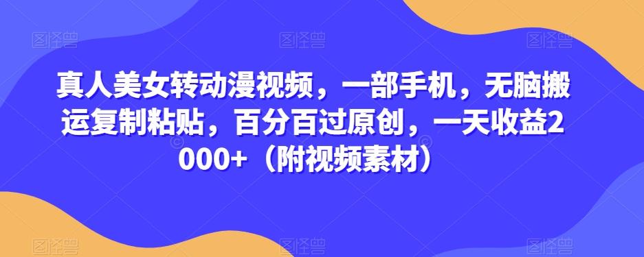 真人美女转动漫视频，一部手机，无脑搬运复制粘贴，百分百过原创，一天收益2000+（附视频素材）【揭秘】-云创网