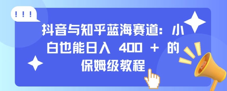 抖音与知乎蓝海赛道：小白也能日入 4张 的保姆级教程-云创网