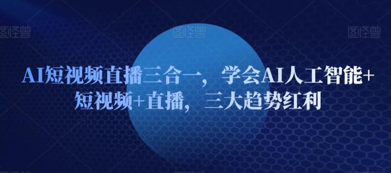 AI短视频直播三合一，学会AI人工智能+短视频+直播，三大趋势红利-云创网