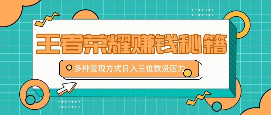 王者荣耀赚钱秘籍，多种变现方式，日入三位数没压力【附送资料】-云创网