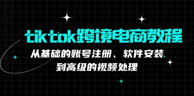 tiktok跨境电商教程：从基础的账号注册、软件安装，到高级的视频处理-云创网