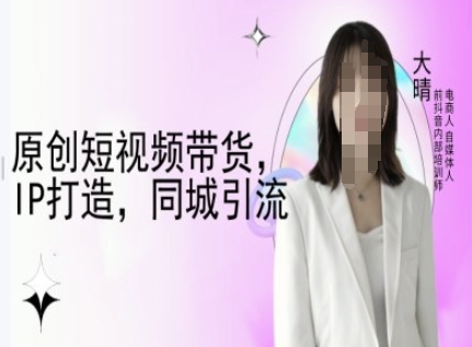 原创短视频带货，IP打造，同城引流-大晴自媒体教程-云创网