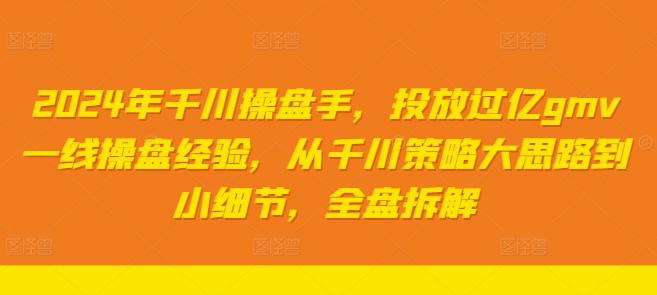 2024年千川操盘手，投放过亿gmv一线操盘经验，从千川策略大思路到小细节，全盘拆解-云创网
