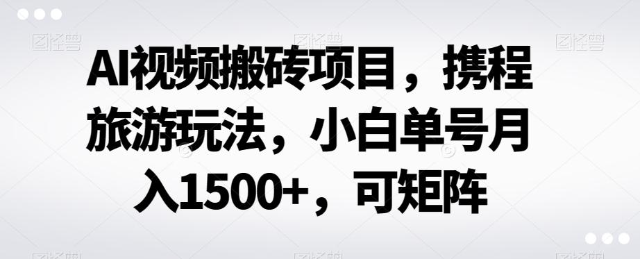 AI视频搬砖项目，携程旅游玩法，小白单号月入1500+，可矩阵-云创网