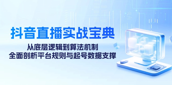 抖音直播实战宝典：从底层逻辑到算法机制，全面剖析平台规则与起号数据支撑-云创网