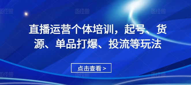 直播运营个体培训，起号、货源、单品打爆、投流等玩法-云创网