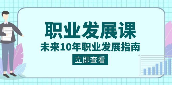 职业发展课,未来10年职业发展指南(七套课程合集)-云创网