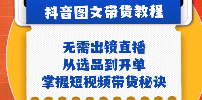 抖音图文&带货实操：无需出镜直播，从选品到开单，掌握短视频带货秘诀-云创网