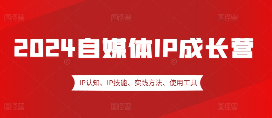 2024自媒体IP成长营，IP认知、IP技能、实践方法、使用工具、嘉宾分享等-云创网