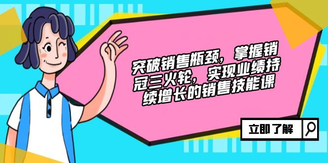 突破销售瓶颈，掌握销冠三火轮，实现业绩持续增长的销售技能课-云创网