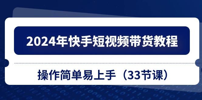 2024年快手短视频带货教程，操作简单易上手(33节课-云创网