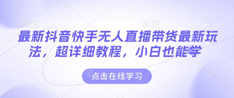 最新抖音快手无人直播带货玩法，超详细教程，小白也能学-云创网