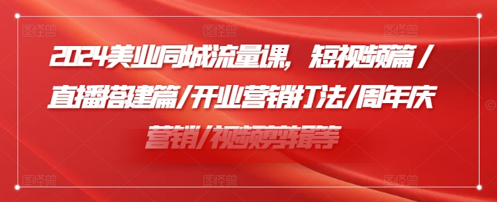 2024美业同城流量课，短视频篇 /直播搭建篇/开业营销打法/周年庆营销/视频剪辑等-云创网