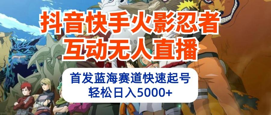 (10026期)抖音快手火影忍者互动无人直播 蓝海赛道快速起号 日入5000+教程+软件+素材-云创网