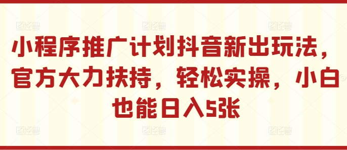 小程序推广计划抖音新出玩法，官方大力扶持，轻松实操，小白也能日入5张【揭秘】-云创网