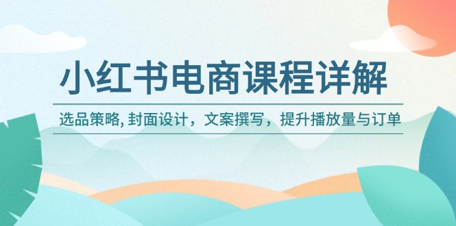 小红书电商课程详解：选品策略, 封面设计，文案撰写，提升播放量与订单-云创网