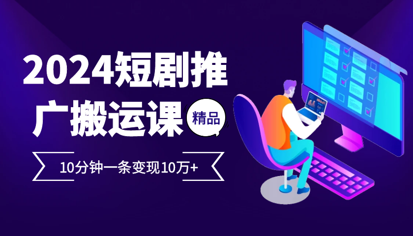2024最火爆的项目短剧推广搬运实操课10分钟一条，单条变现10万+-云创网
