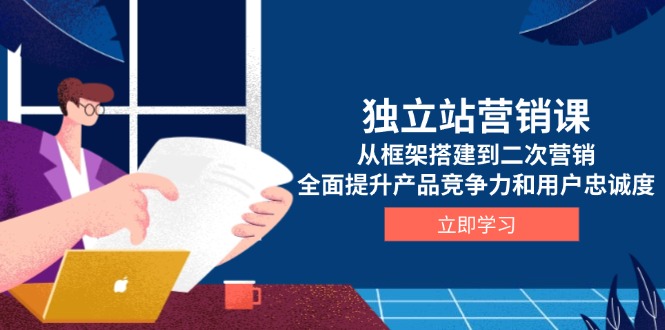 独立站营销课，从框架搭建到二次营销，全面提升产品竞争力和用户忠诚度-云创网