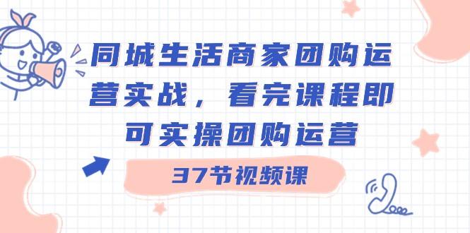 同城生活商家团购运营实战，看完课程即可实操团购运营（37节课）-云创网